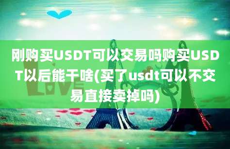 刚购买USDT可以交易吗购买USDT以后能干啥(买了usdt可以不交易直接卖掉吗)