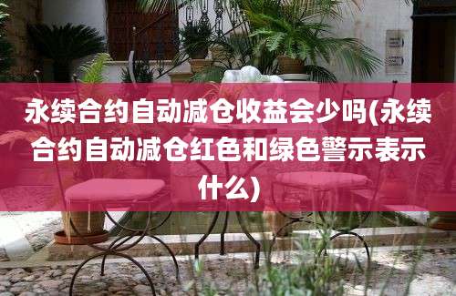 永续合约自动减仓收益会少吗(永续合约自动减仓红色和绿色警示表示什么)