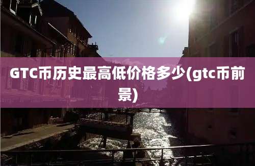 GTC币历史最高低价格多少(gtc币前景)