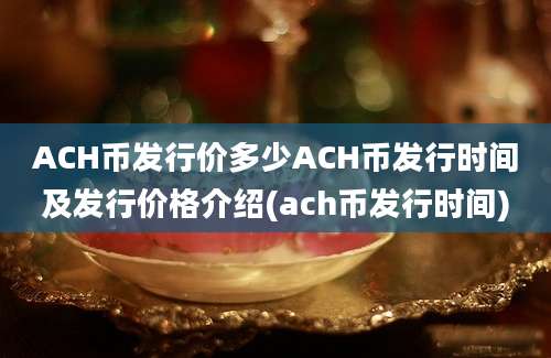 ACH币发行价多少ACH币发行时间及发行价格介绍(ach币发行时间)