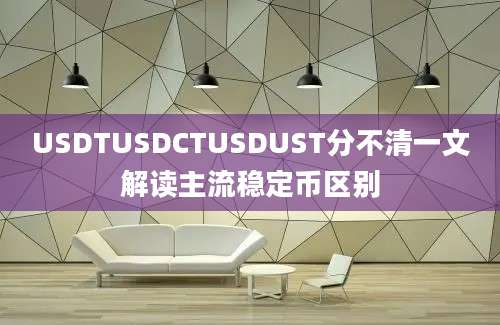 USDTUSDCTUSDUST分不清一文解读主流稳定币区别