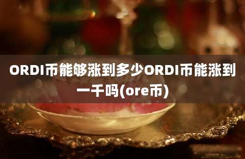 ORDI币能够涨到多少ORDI币能涨到一千吗(ore币)