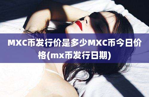 MXC币发行价是多少MXC币今日价格(mx币发行日期)