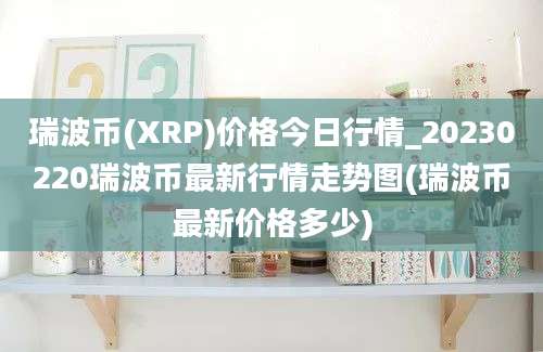 瑞波币(XRP)价格今日行情_20230220瑞波币最新行情走势图(瑞波币最新价格多少)