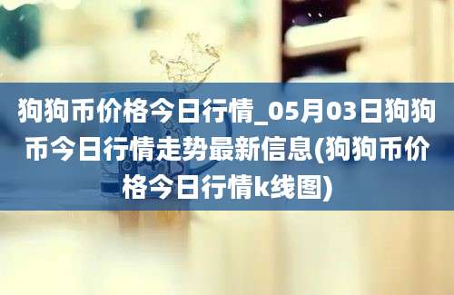 狗狗币价格今日行情_05月03日狗狗币今日行情走势最新信息(狗狗币价格今日行情k线图)