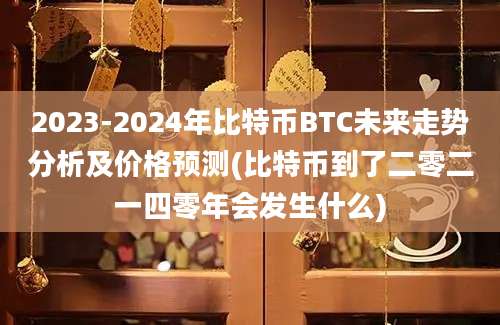 2023-2024年比特币BTC未来走势分析及价格预测(比特币到了二零二一四零年会发生什么)