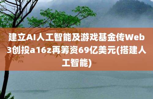 建立AI人工智能及游戏基金传Web3创投a16z再筹资69亿美元(搭建人工智能)