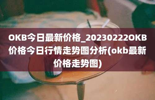 OKB今日最新价格_20230222OKB价格今日行情走势图分析(okb最新价格走势图)