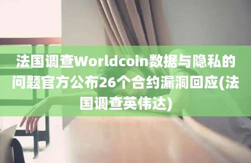 法国调查Worldcoin数据与隐私的问题官方公布26个合约漏洞回应(法国调查英伟达)