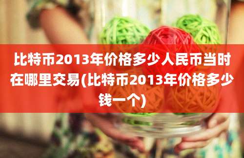 比特币2013年价格多少人民币当时在哪里交易(比特币2013年价格多少钱一个)