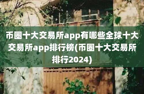 币圈十大交易所app有哪些全球十大交易所app排行榜(币圈十大交易所排行2024)