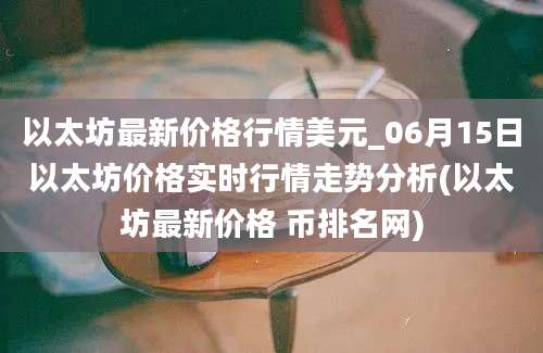 以太坊最新价格行情美元_06月15日以太坊价格实时行情走势分析(以太坊最新价格 币排名网)