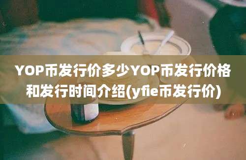 YOP币发行价多少YOP币发行价格和发行时间介绍(yfie币发行价)