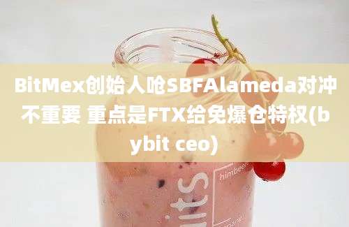 BitMex创始人呛SBFAlameda对冲不重要 重点是FTX给免爆仓特权(bybit ceo)