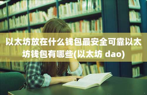 以太坊放在什么钱包最安全可靠以太坊钱包有哪些(以太坊 dao)