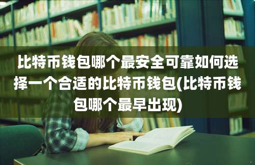 比特币钱包哪个最安全可靠如何选择一个合适的比特币钱包(比特币钱包哪个最早出现)