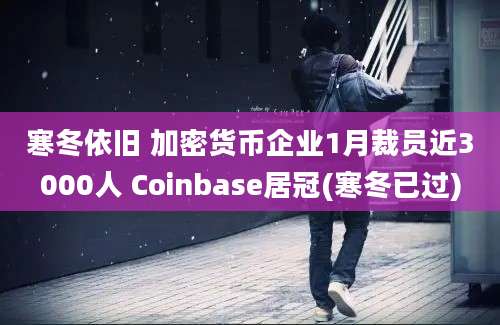 寒冬依旧 加密货币企业1月裁员近3000人 Coinbase居冠(寒冬已过)