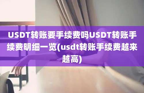 USDT转账要手续费吗USDT转账手续费明细一览(usdt转账手续费越来越高)