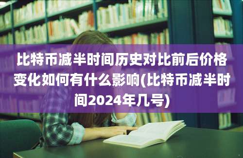 比特币减半时间历史对比前后价格变化如何有什么影响(比特币减半时间2024年几号)