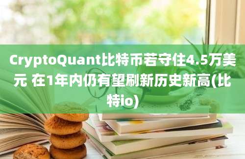 CryptoQuant比特币若守住4.5万美元 在1年内仍有望刷新历史新高(比特io)