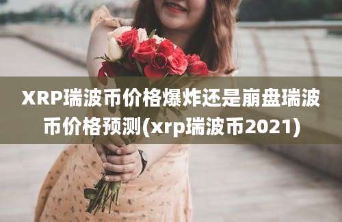 XRP瑞波币价格爆炸还是崩盘瑞波币价格预测(xrp瑞波币2021)