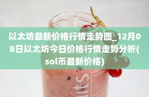 以太坊最新价格行情走势图_12月08日以太坊今日价格行情走势分析(sol币最新价格)