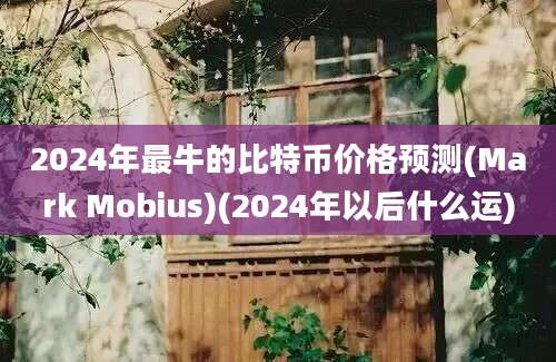 2024年最牛的比特币价格预测(Mark Mobius)(2024年以后什么运)