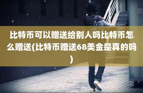 比特币可以赠送给别人吗比特币怎么赠送(比特币赠送68美金是真的吗)