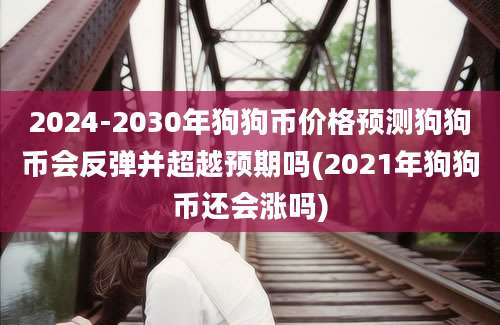 2024-2030年狗狗币价格预测狗狗币会反弹并超越预期吗(2021年狗狗币还会涨吗)