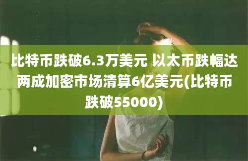 比特币跌破6.3万美元 以太币跌幅达两成加密市场清算6亿美元(比特币跌破55000)