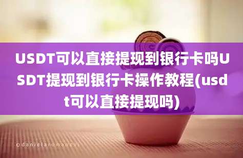 USDT可以直接提现到银行卡吗USDT提现到银行卡操作教程(usdt可以直接提现吗)