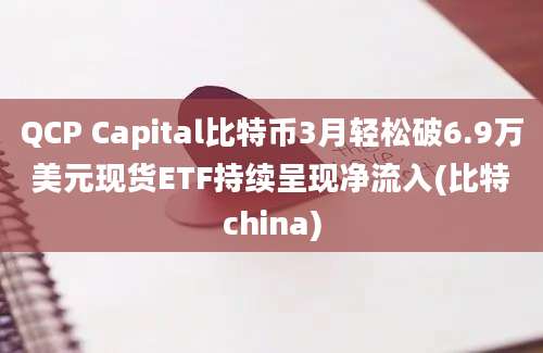 QCP Capital比特币3月轻松破6.9万美元现货ETF持续呈现净流入(比特china)