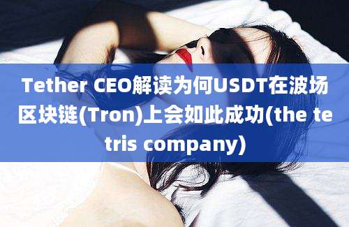 Tether CEO解读为何USDT在波场区块链(Tron)上会如此成功(the tetris company)