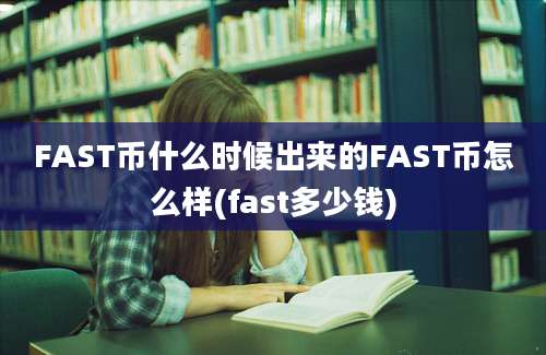 FAST币什么时候出来的FAST币怎么样(fast多少钱)