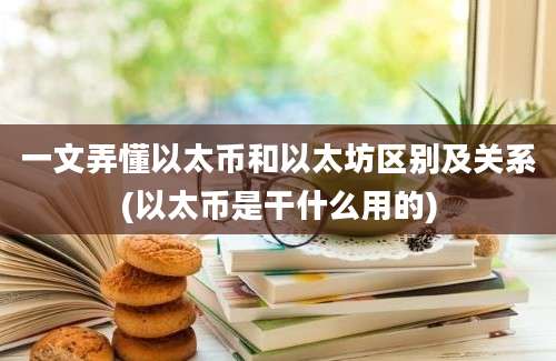 一文弄懂以太币和以太坊区别及关系(以太币是干什么用的)