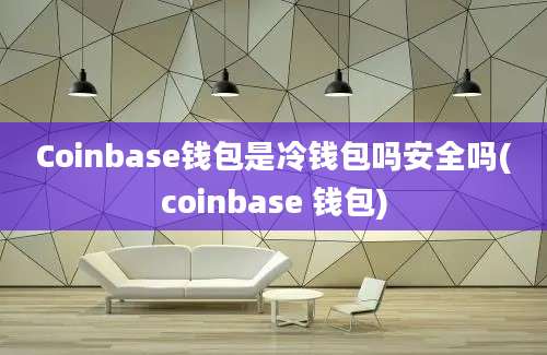 Coinbase钱包是冷钱包吗安全吗(coinbase 钱包)