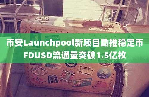 币安Launchpool新项目助推稳定币FDUSD流通量突破1.5亿枚