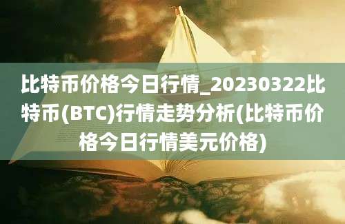 比特币价格今日行情_20230322比特币(BTC)行情走势分析(比特币价格今日行情美元价格)