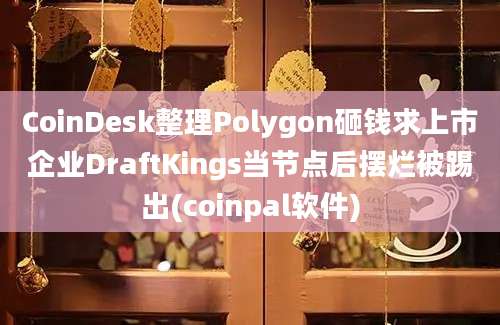 CoinDesk整理Polygon砸钱求上市企业DraftKings当节点后摆烂被踢出(coinpal软件)