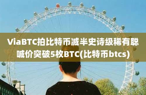 ViaBTC拍比特币减半史诗级稀有聪喊价突破5枚BTC(比特币btcs)