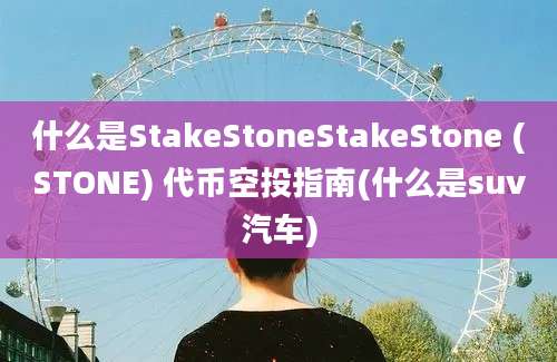 什么是StakeStoneStakeStone (STONE) 代币空投指南(什么是suv汽车)