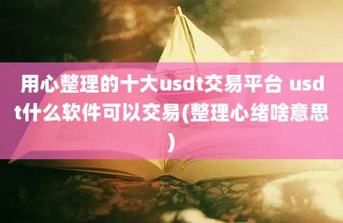 用心整理的十大usdt交易平台 usdt什么软件可以交易(整理心绪啥意思)