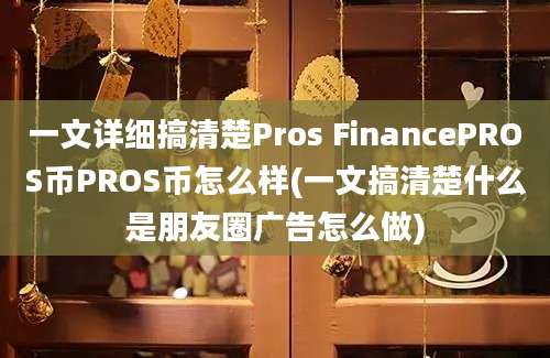 一文详细搞清楚Pros FinancePROS币PROS币怎么样(一文搞清楚什么是朋友圈广告怎么做)