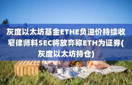 灰度以太坊基金ETHE负溢价持续收窄律师料SEC将放弃称ETH为证券(灰度以太坊持仓)