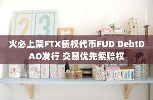 火必上架FTX债权代币FUD DebtDAO发行 交易优先索赔权