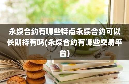 永续合约有哪些特点永续合约可以长期持有吗(永续合约有哪些交易平台)