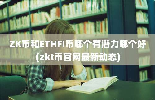 ZK币和ETHFI币哪个有潜力哪个好(zkt币官网最新动态)