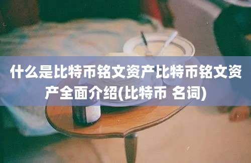 什么是比特币铭文资产比特币铭文资产全面介绍(比特币 名词)