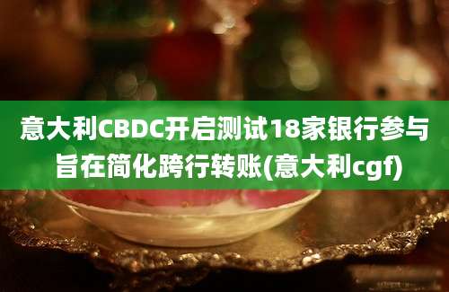 意大利CBDC开启测试18家银行参与 旨在简化跨行转账(意大利cgf)