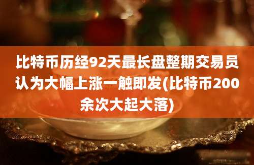 比特币历经92天最长盘整期交易员认为大幅上涨一触即发(比特币200余次大起大落)